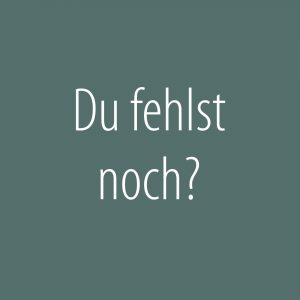 Du fehlst noch?
